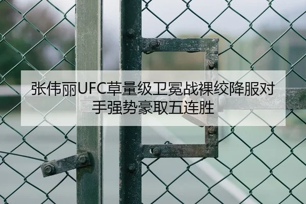 张伟丽UFC草量级卫冕战裸绞降服对手强势豪取五连胜